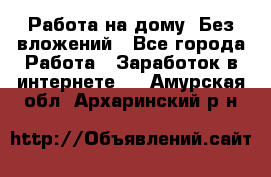 Работа на дому..Без вложений - Все города Работа » Заработок в интернете   . Амурская обл.,Архаринский р-н